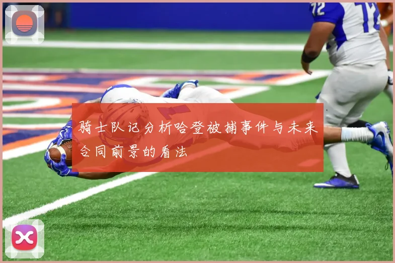 骑士队记分析哈登被捕事件与未来合同前景的看法