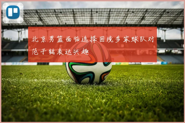 北京男篮面临选择困境多家球队对范子铭表达兴趣