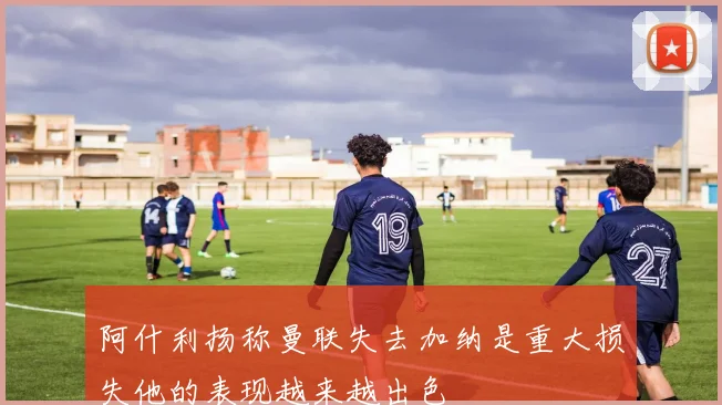 阿什利扬称曼联失去加纳是重大损失他的表现越来越出色