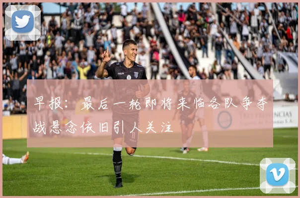 早报：最后一轮即将来临各队争夺战悬念依旧引人关注
