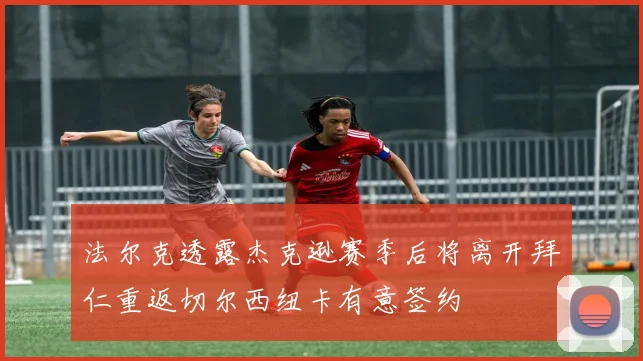法尔克透露杰克逊赛季后将离开拜仁重返切尔西纽卡有意签约
