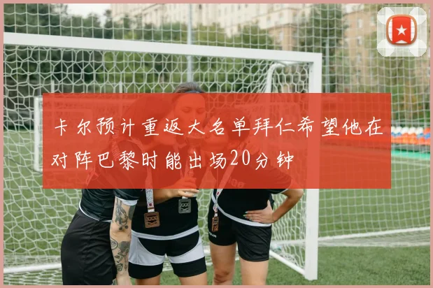 卡尔预计重返大名单拜仁希望他在对阵巴黎时能出场20分钟