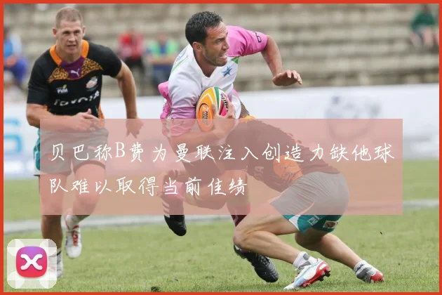贝巴称B费为曼联注入创造力缺他球队难以取得当前佳绩
