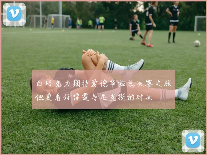 白巧克力期待爱德华兹总决赛之旅但更看好雷霆与尼克斯的对决