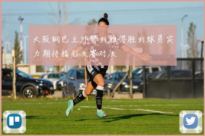 大阪钢巴主帅赞利雅得胜利球员实力期待精彩决赛对决