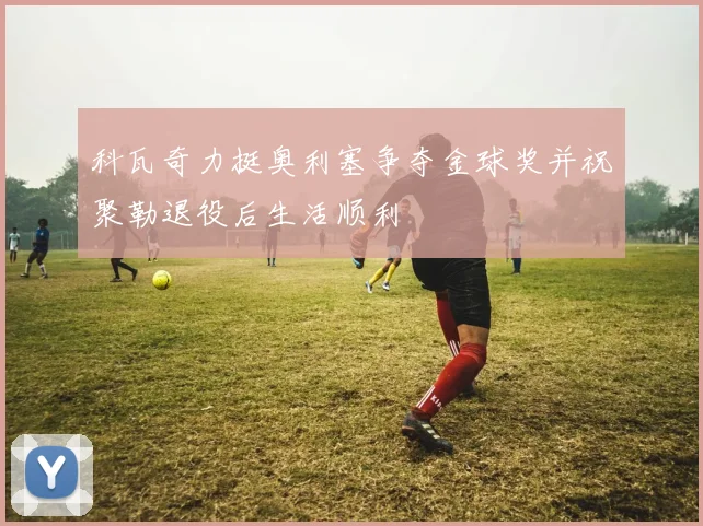 科瓦奇力挺奥利塞争夺金球奖并祝聚勒退役后生活顺利