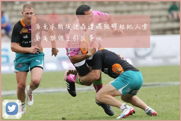 马竞求购埃德森遭遇阻碍经纪人索要高额佣金引发争议