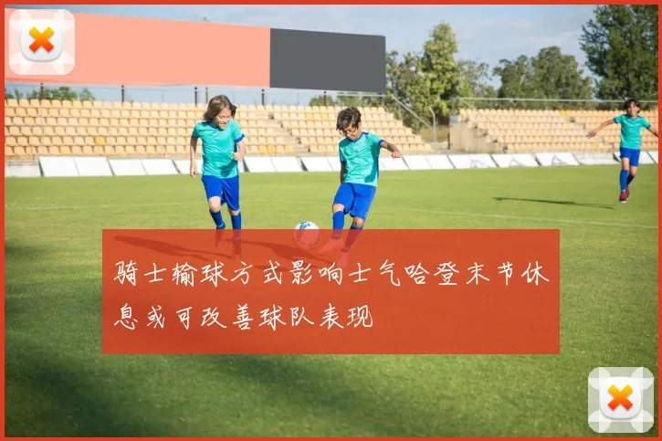 骑士输球方式影响士气哈登末节休息或可改善球队表现