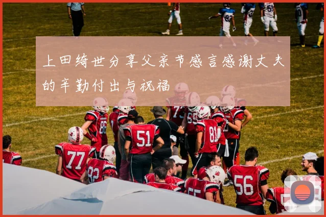 上田绮世分享父亲节感言感谢丈夫的辛勤付出与祝福