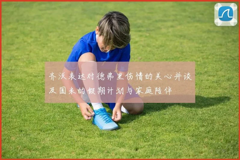 齐沃表达对德弗里伤情的关心并谈及国米的假期计划与家庭陪伴