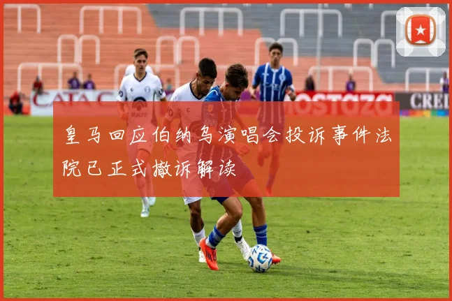 皇马回应伯纳乌演唱会投诉事件法院已正式撤诉解读