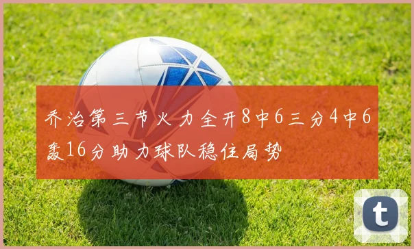 乔治第三节火力全开8中6三分4中6轰16分助力球队稳住局势