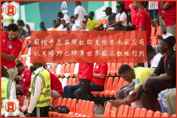 前枪手总监埃杜称克伦克未获应有认可塔帅已跻身世界前三教练行列