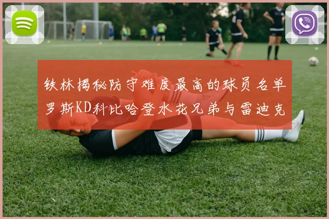 铁林揭秘防守难度最高的球员名单罗斯KD科比哈登水花兄弟与雷迪克