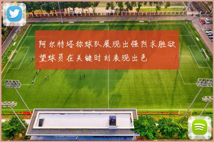 阿尔特塔称球队展现出强烈求胜欲望球员在关键时刻表现出色