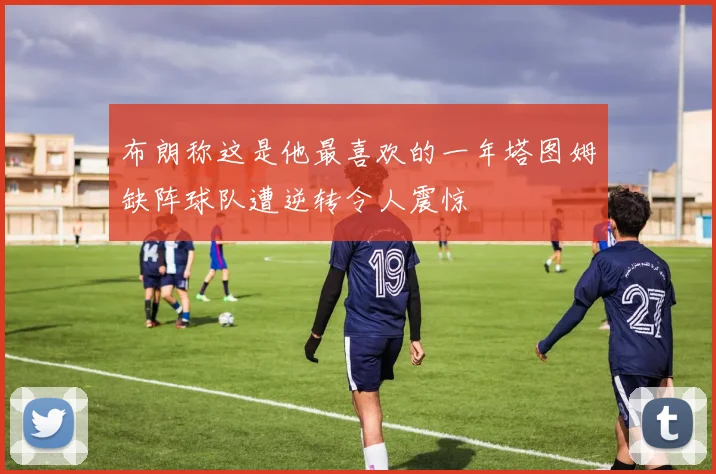 布朗称这是他最喜欢的一年塔图姆缺阵球队遭逆转令人震惊