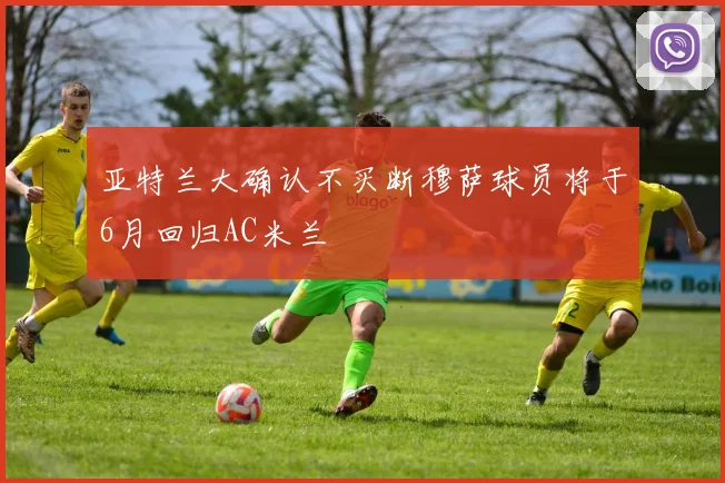 亚特兰大确认不买断穆萨球员将于6月回归AC米兰